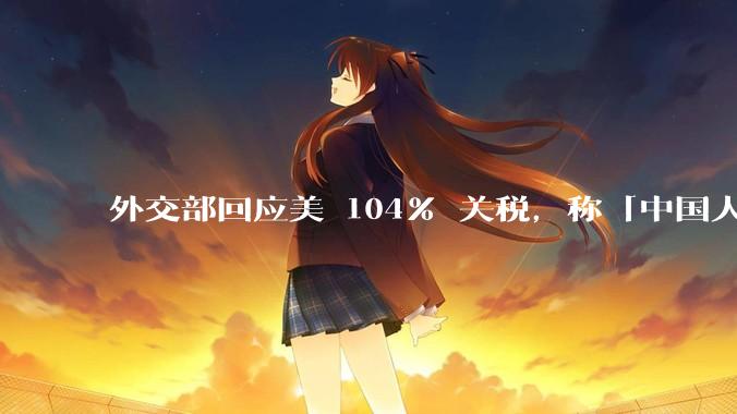 外交部回应美 104% 关税，称「中国人民正当发展权利不容剥夺，继续***取坚决有力措施」，释放什么信号？