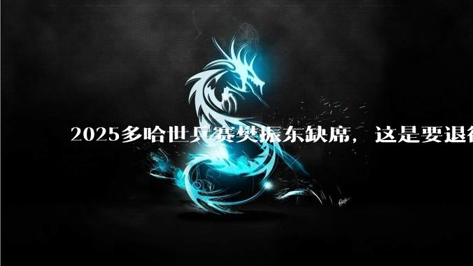 2025多哈世乒赛樊振东缺席，这是要退役了吗？