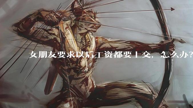 女朋友要求以后工资都要上交，怎么办？