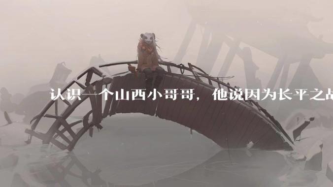 认识一个山西小哥哥，他说因为长平之战世仇不能和我谈恋爱，会不会太离谱了？