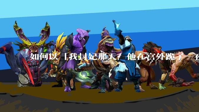 如何以「我封妃那天，他在宫外跪了一夜」为开头写一篇古言***？
