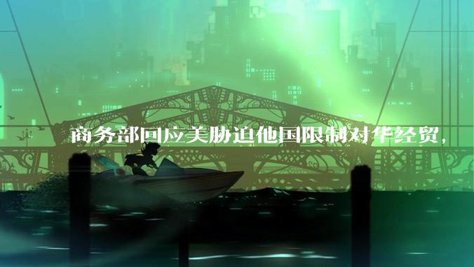 商务部回应美胁迫他国限制对华经贸，「中方绝不接受，将坚决对等地***取反制措施」，传递哪些信息？