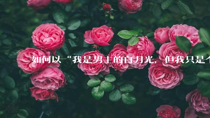 如何以“我是男主的白月光，但我只是个女配”来写一篇***？
