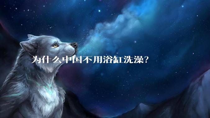 为什么中国不用浴缸洗澡？