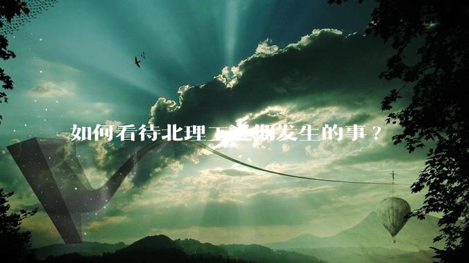 如何看待北理工近期发生的事?