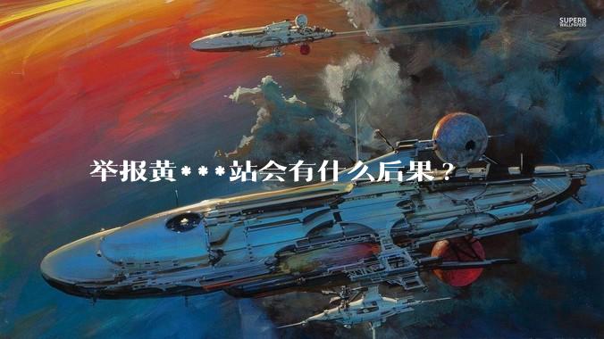 举报黄***站会有什么后果?