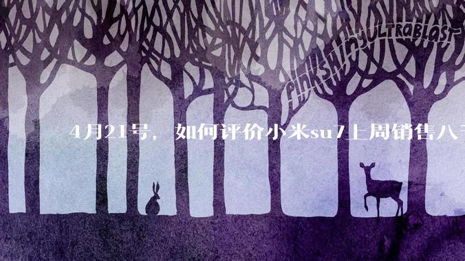 4月21号，如何评价小米su7上周销售八千辆？