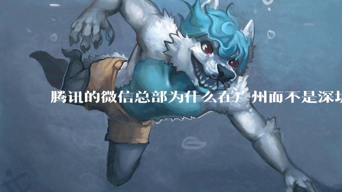 腾讯的微信总部为什么在广州而不是深圳？