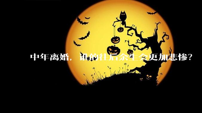 中年离婚，谁的往后余生会更加悲惨？