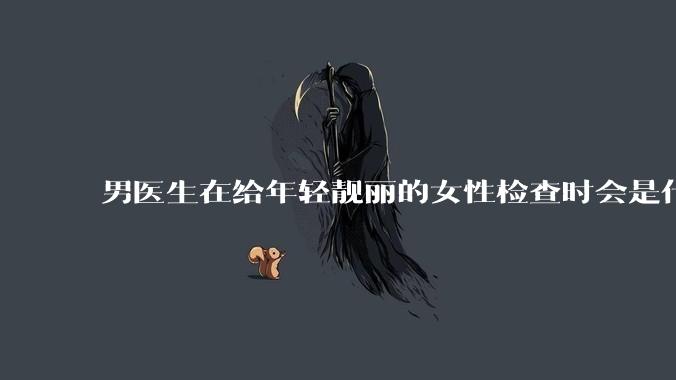 男医生在给年轻靓丽的女性检查时会是什么心态？