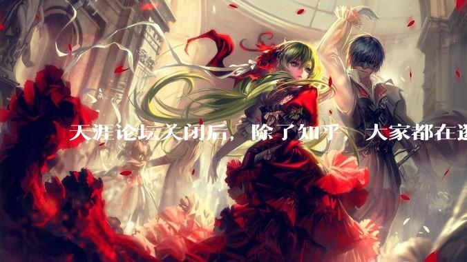 天涯论坛关闭后，除了知乎，大家都在逛什么？
