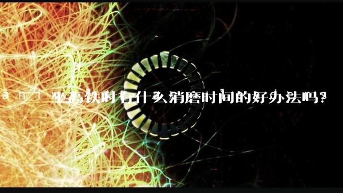 坐高铁时有什么消磨时间的好办法吗？