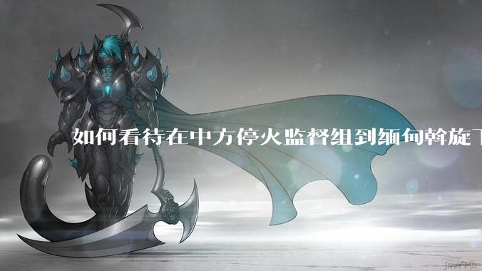 如何看待在中方停火监督组到缅甸斡旋下“果敢同盟***向缅***归还腊戍”，展示了什么信息？