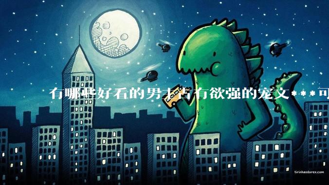 有哪些好看的男主占有欲强的宠文***可推荐？