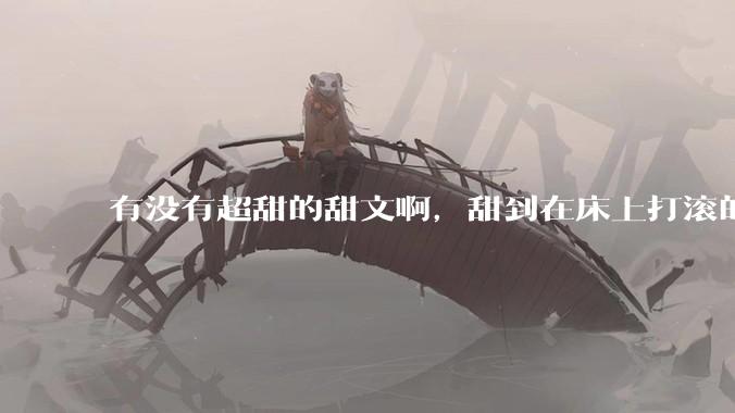 有没有超甜的甜文啊，甜到在床上打滚的那种？